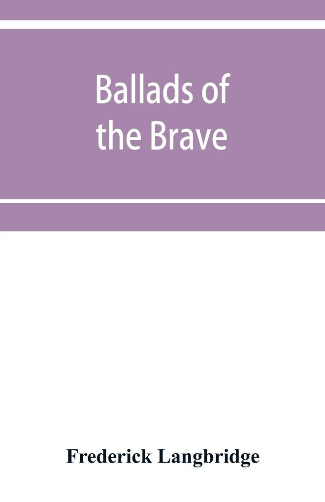 Ballads of the brave; poems of chivalry enterprise courage and constancy from the earliest times to the present day