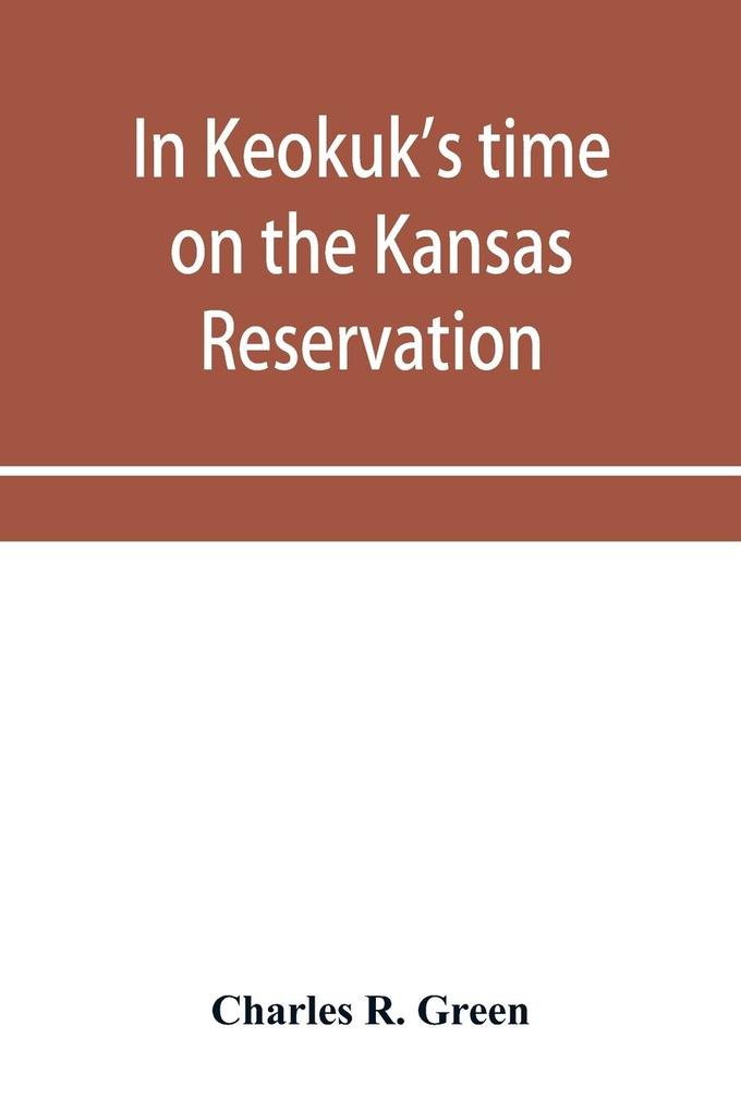 In Keokuk's time on the Kansas reservation being various incidents pertaining to the Keokuks the Sac & Fox Indians (Mississippi band) and tales of the early settlers life on the Kansas reservation located on the head waters of the Osage River 1846-18