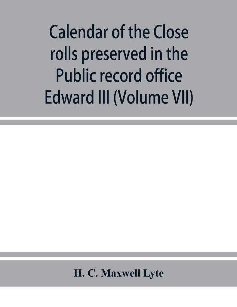 Calendar of the Close rolls preserved in the Public record office prepared under the superintendence of the deputy keeper of the records Edward III (Volume VII) A.D. 1343-1346.