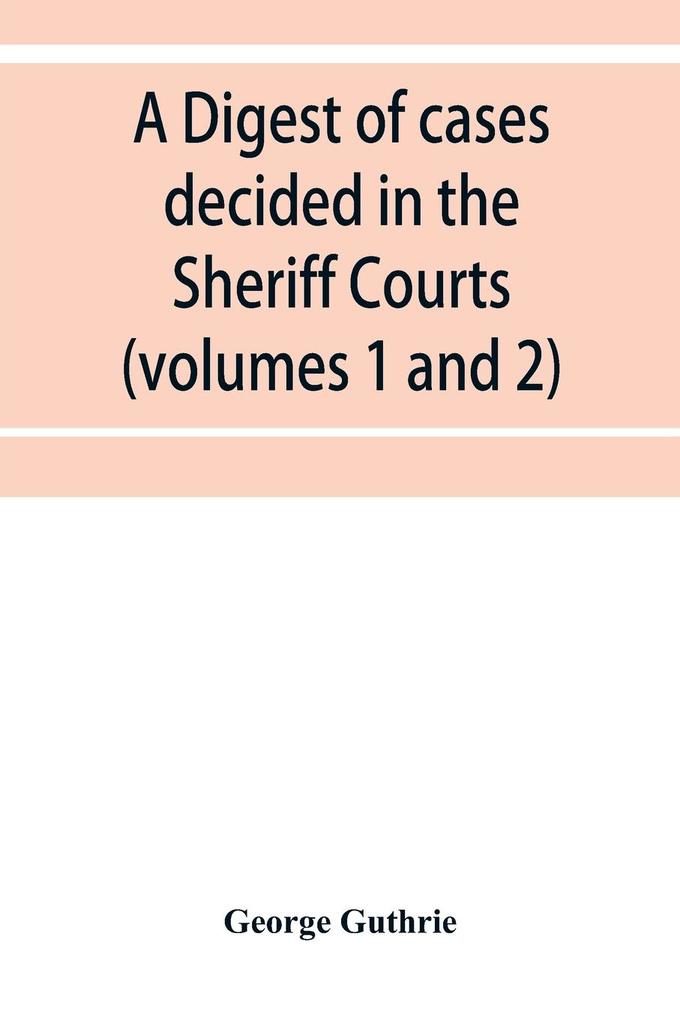 A digest of cases decided in the Sheriff Courts of Scotlan prior to 31st December 1904 and reported in the Sheriff Court reports 1885-1904 (volumes 1 to 20) and Guthrie‘s Select Sheriff Court cases (volumes 1 and 2)