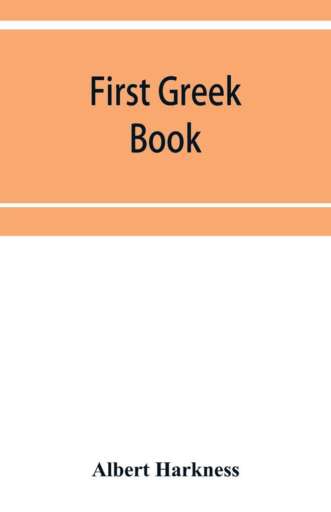 First Greek book; comprising an outline of the forms and inflections of the language a complete analytical syntax and an introductory Greek reader. With notes and vocabularies