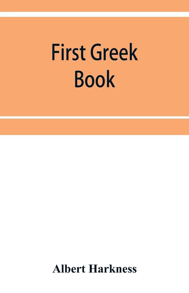 First Greek book; comprising an outline of the forms and inflections of the language a complete analytical syntax and an introductory Greek reader. With notes and vocabularies