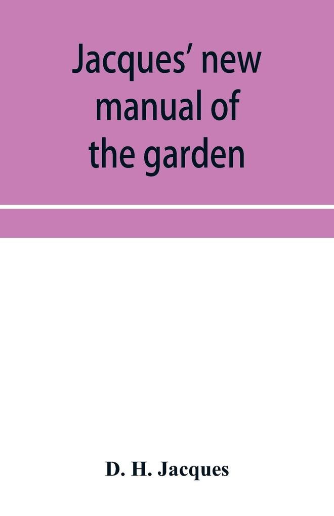 Jacques' new manual of the garden farm and barn-yard embracing practical horticulture agriculture and cattle horse and sheep husbandry. With instructions to cultivate vegetables fruit flowers all the field crops execute the details of farm work