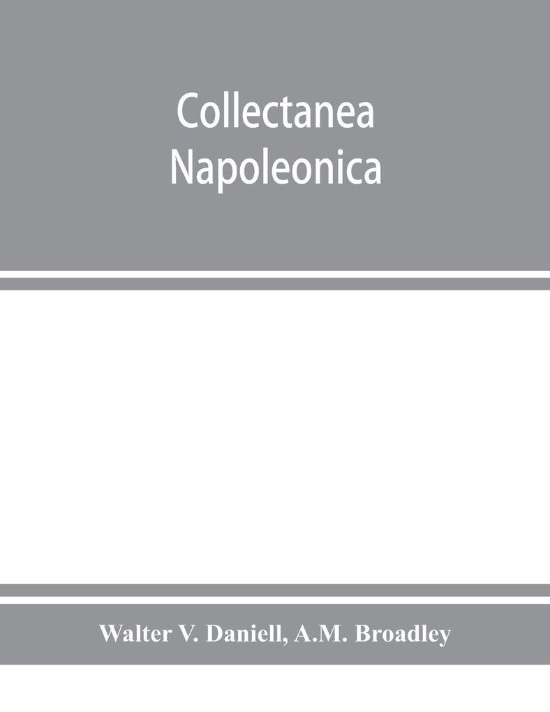 Collectanea Napoleonica ; being a catalogue of the collection of autographs historical documents broadsides caricatures drawings maps music portraits naval and military costume-plates battle scenes views etc. etc. relating to Napoleon I. and h