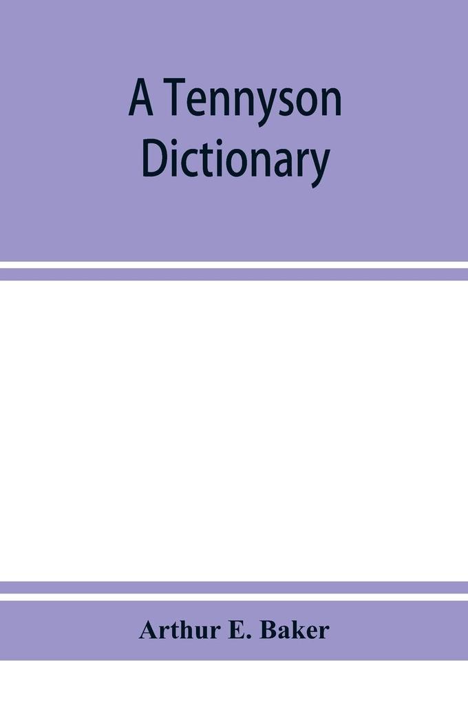 A Tennyson dictionary; the characters and place-names contained in the poetical and dramatic works of the poet alphabetically arranged and described with synopses of the poems and plays