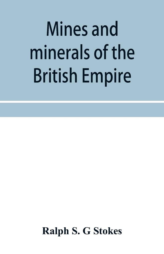 Mines and minerals of the British Empire being a description of the historical physical & industrial features of the principal centres of mineral production in the British dominions beyond the seas