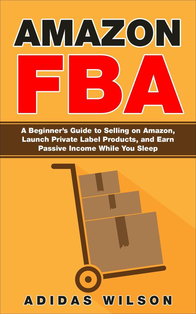 Amazon FBA - A Beginner‘s Guide to Selling on Amazon Launch Private Label Products and Earn Passive Income While You Sleep