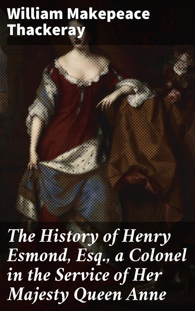 The History of Henry Esmond Esq. a Colonel in the Service of Her Majesty Queen Anne