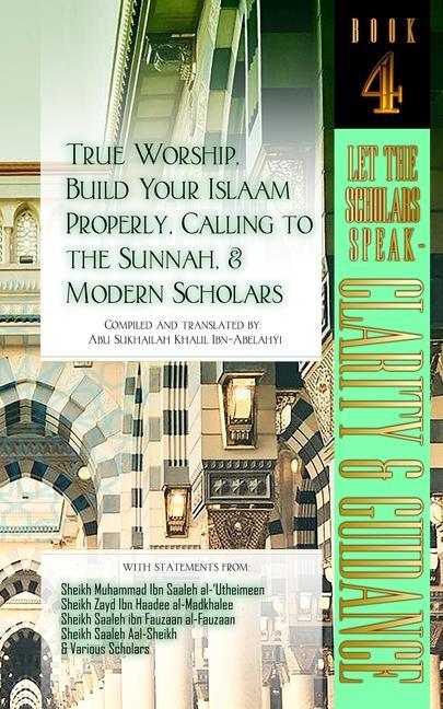True Worship Build Your Islaam Properly Calling to the Sunnah and Modern Scholars: Let The Scholars Speak - Clarity and Guidance (Book 4)