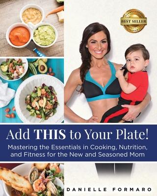 Add THIS to Your Plate!: Mastering the Essentials in Cooking Nutrition and Fitness for the New and Seasoned Mom