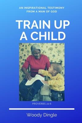 Train Up A Child: An Inspirational Testimony From A Man of God