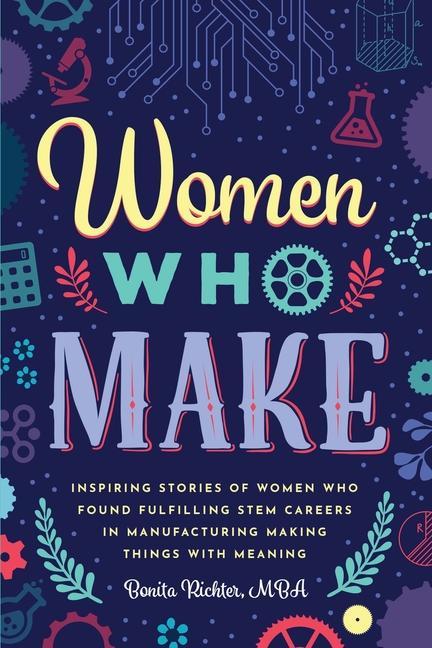 Women Who Make: Inspiring Stories of Women Who Found Fulfilling STEM Careers in Manufacturing Making Things with Meaning