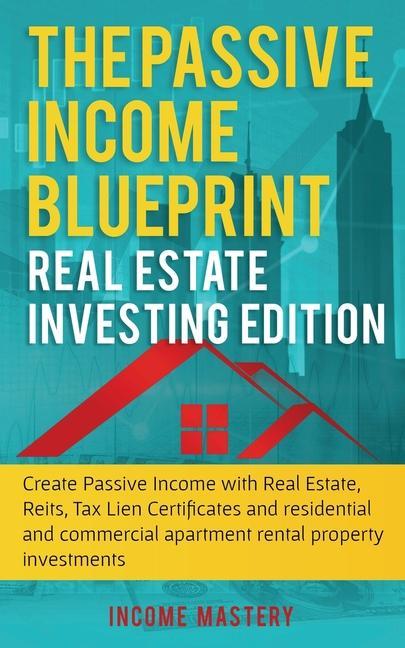The Passive Income Blueprint: Real Estate Investing Edition: Create Passive Income with Real Estate Reits Tax Lien Certificates and Residential an