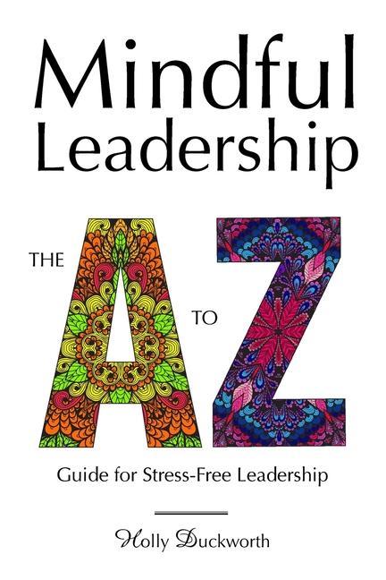 Mindful Leadership: The A to Z Guide For Stress-Free Leadership