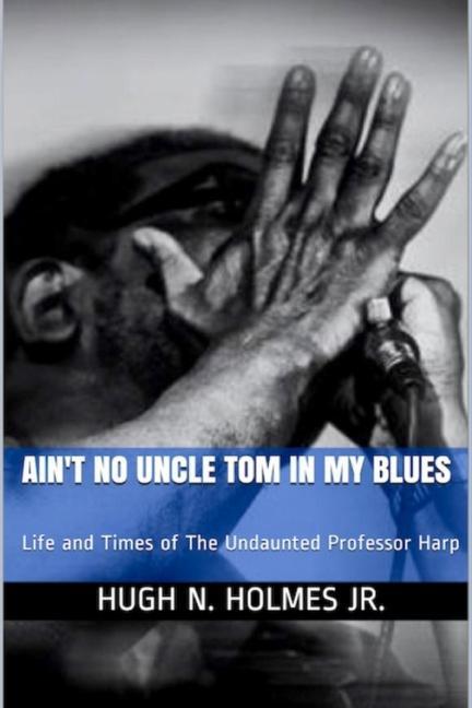 Ain‘t No Uncle Tom in My Blues: Life and Times of The Undaunted Professor Harp