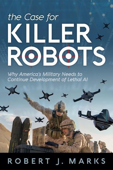 The Case for Killer Robots: Why America‘s Military Needs to Continue Development of Lethal AI