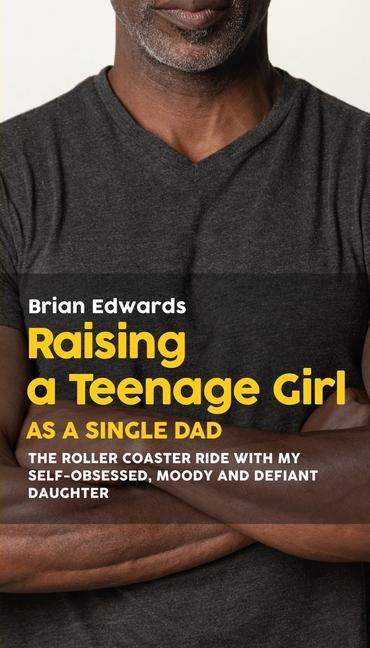 Raising a Teenage Daughter as a Single Dad: The Roller Coaster Ride With My Self-Obsessed Moody and Defiant Daughter