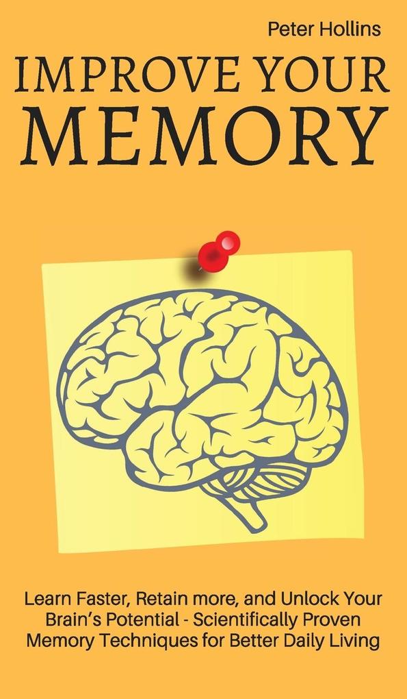 Improve Your Memory - Learn Faster Retain more and Unlock Your Brain‘s Potential - 17 Scientifically Proven Memory Techniques for Better Daily Living