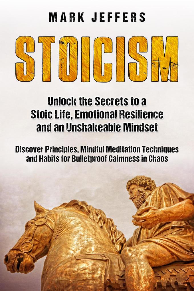Stoicism: Unlock the Secrets to a Stoic Life Emotional Resilience and an Unshakeable Mindset and Discover Principles Mindfulness Meditation Techniques and Habits for Bulletproof Calmness in Chaos