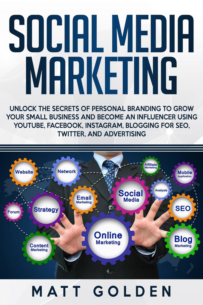 Social Media Marketing: Unlock the Secrets of Personal Branding to Grow Your Small Business and Become an Influencer Using YouTube Facebook Instagram Blogging for SEO Twitter and Advertising