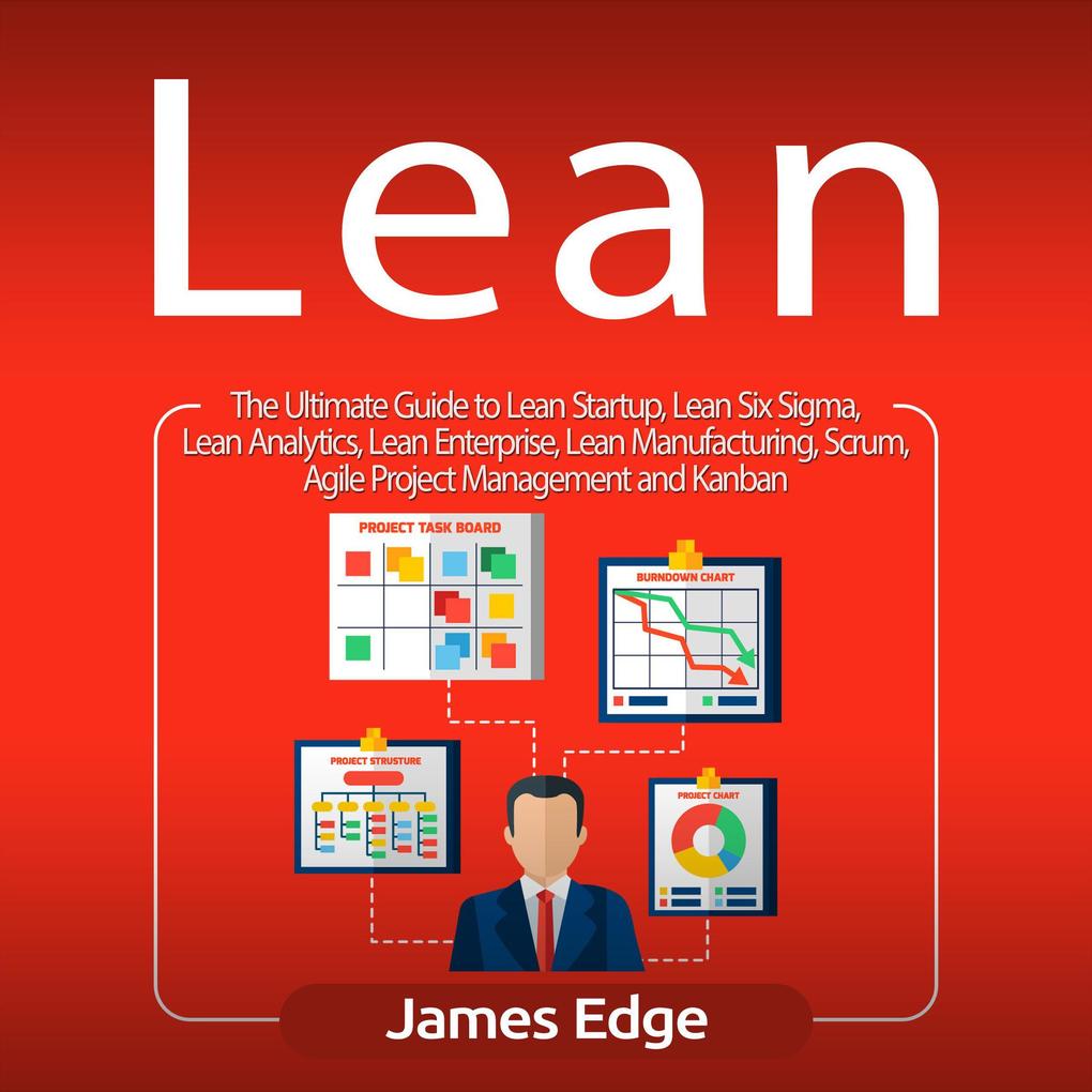 Lean: The Ultimate Guide to Lean Startup Lean Six Sigma Lean Analytics Lean Enterprise Lean Manufacturing Scrum Agile Project Management and Kanban