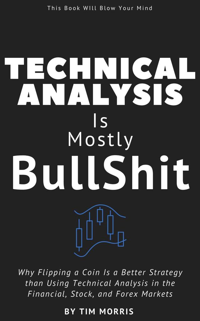 Technical Analysis: Is Mostly Bullshit - Why Flipping a Coin is a Better Strategy than Using Technical Analysis in the Financial Stock and Forex Markets (Technical Analysis for Beginners 2023)