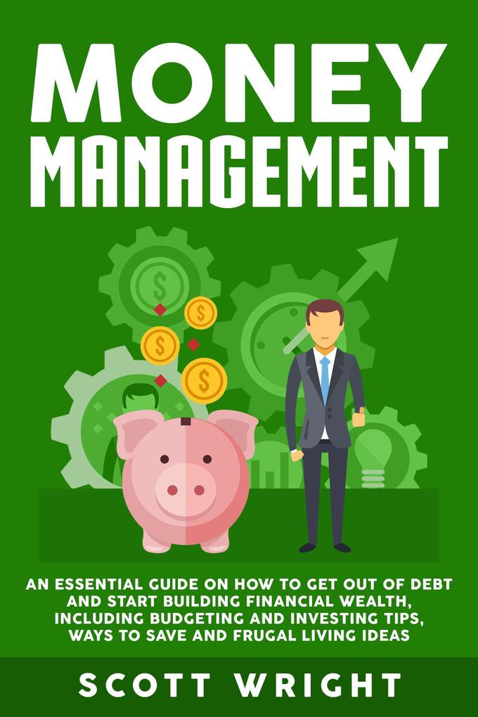 Money Management: An Essential Guide on How to Get out of Debt and Start Building Financial Wealth Including Budgeting and Investing Tips Ways to Save and Frugal Living Ideas