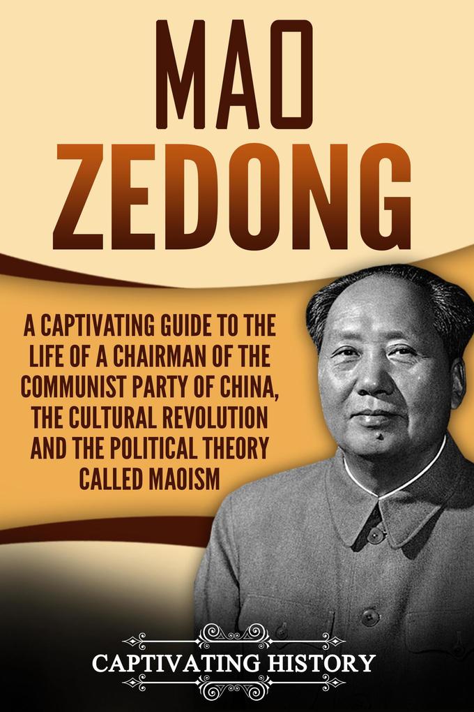 Mao Zedong A Captivating Guide to the Life of a Chairman of the Communist Party of China the Cultural Revolution and the Political Theory of Maoism