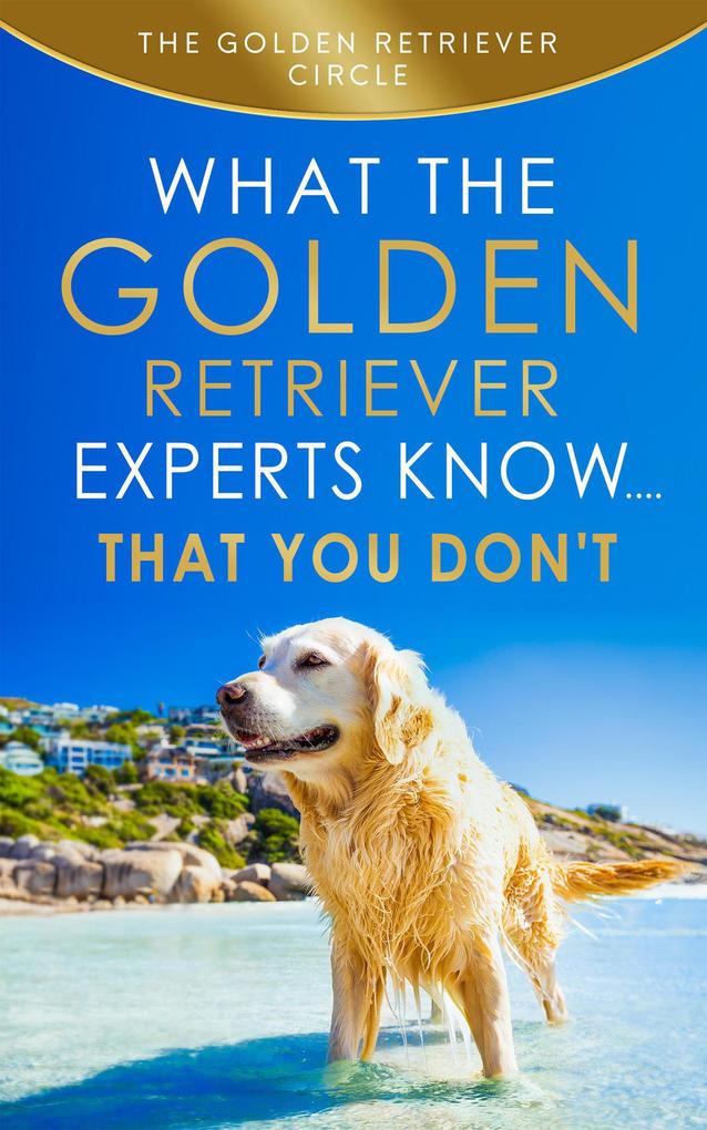 Golden Retriever: What the Golden Retriever Experts Know....That You Don‘t