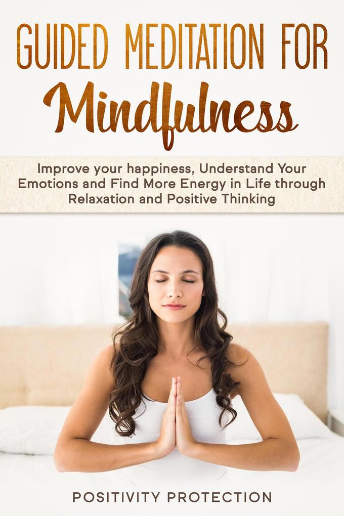 Guided Meditation For Mindfulness: Improve your happiness Understand Your Emotions and Find More Energy in Life through Relaxation and Positive Thinking