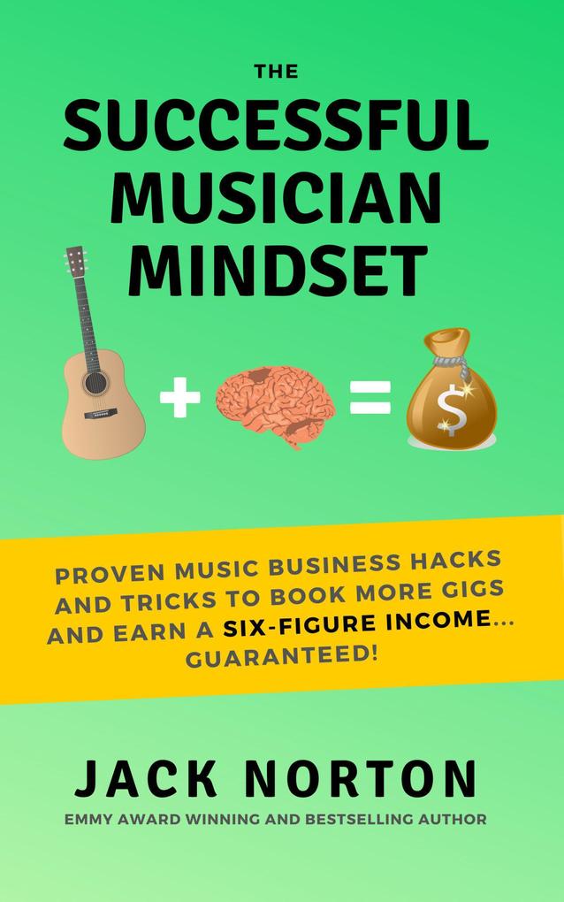The Successful Musician Mindset: Proven Music Business Hacks and Tricks to Book More Gigs and Earn a Six Figure Income...Guaranteed!