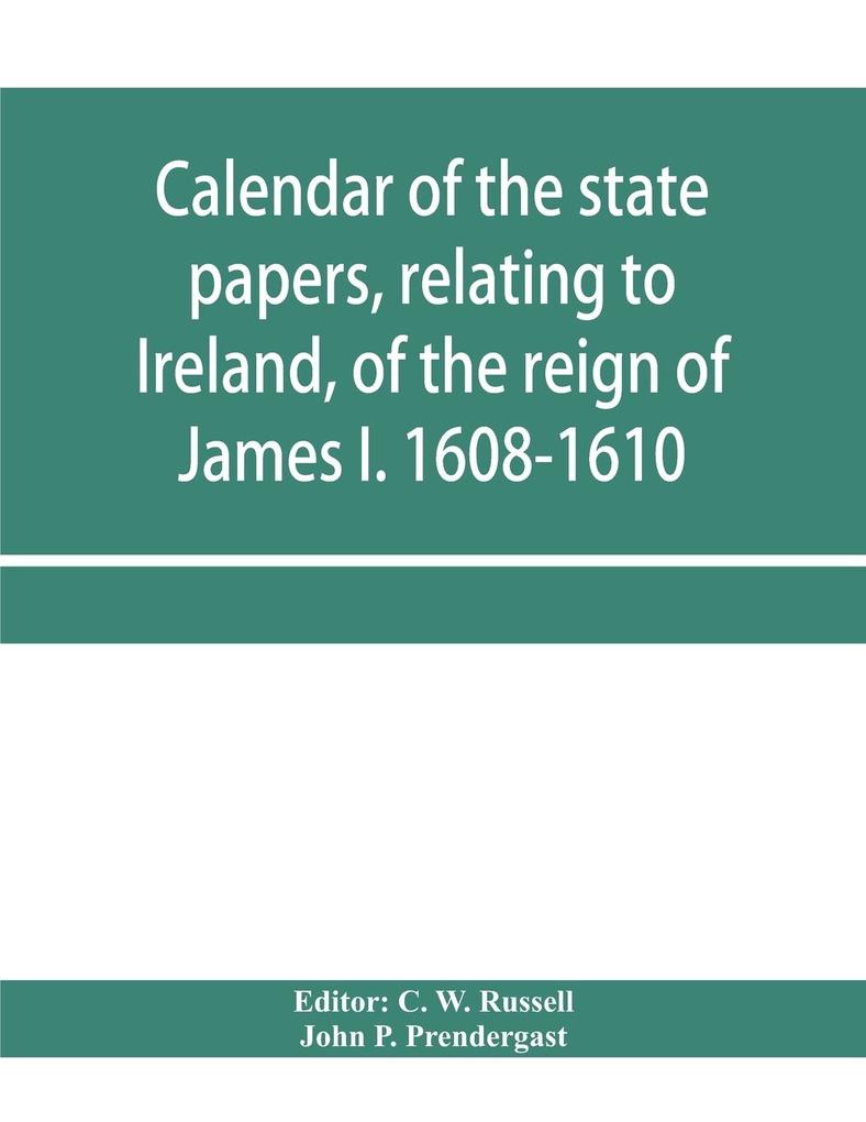 Calendar of the state papers relating to Ireland of the reign of James I. 1608-1610. Preserved in Her Majesty's Public Record Office and elsewhere
