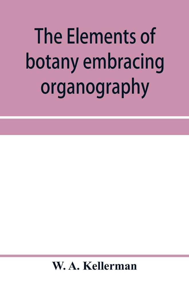 The elements of botany embracing organography histology vegetable physiology systematic botany and economic botany; Arranged for School use or for Independent Study; together with a complete glossary of botanical terms