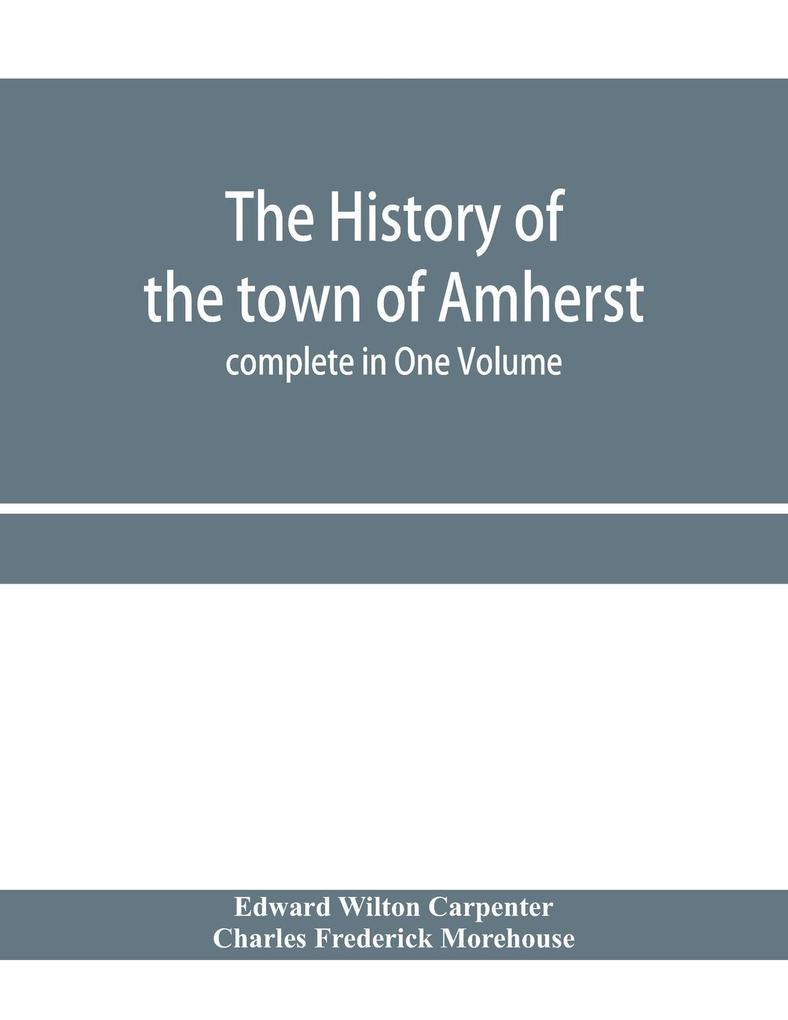 The history of the town of Amherst Massachusetts Part I.- General History of the town. Part II.- Town Meeting Records. complete in One Volume