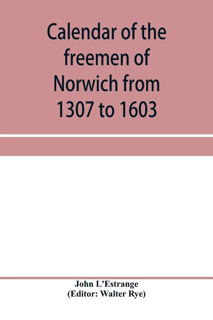 Calendar of the freemen of Norwich from 1307 to 1603 (Edward II to Elizabeth inclusive.)