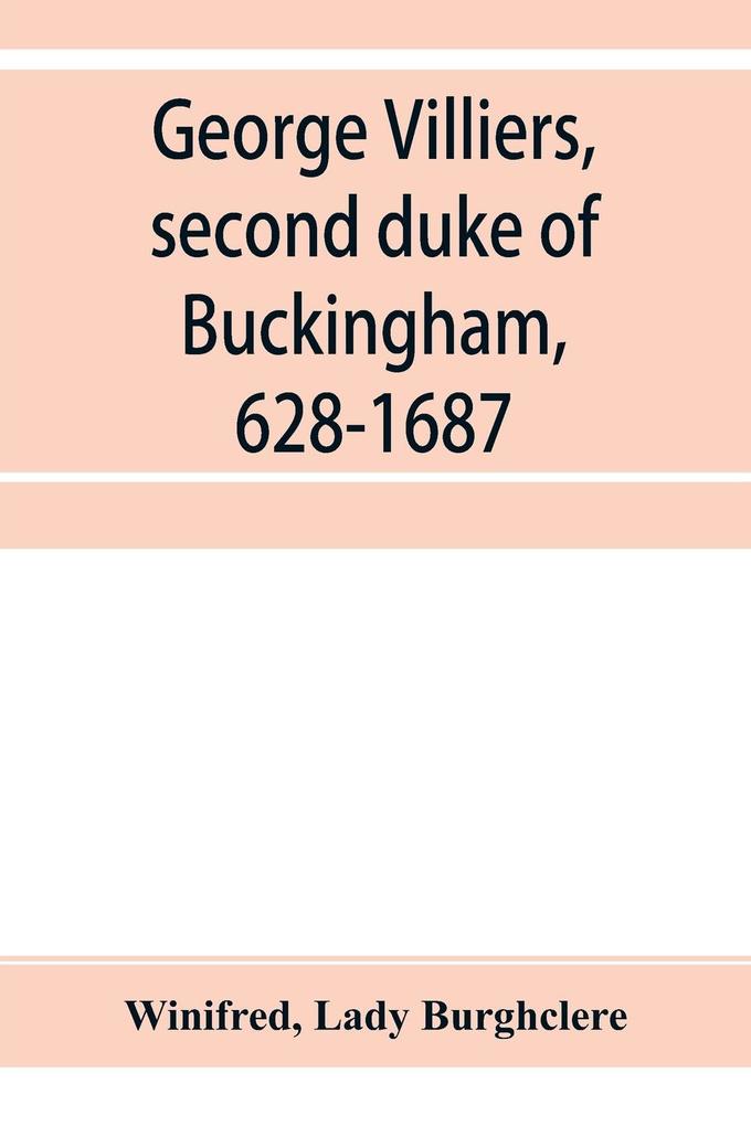George Villiers second duke of Buckingham 1628-1687; a study in the history of the restoration