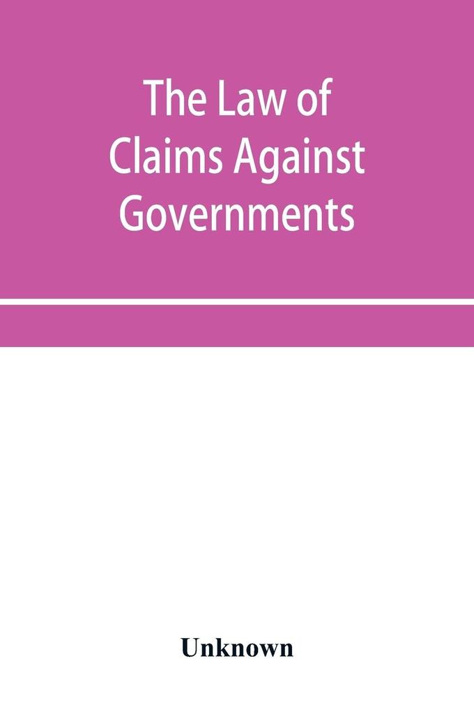 The Law of Claims Against Governments Including the mode of adjusting them and the Procedure adopted in their investigation.