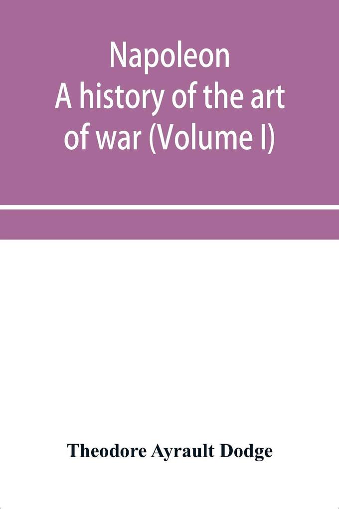 Napoleon; a history of the art of war from the beginning of the French revolution to the End of the Eighteenth century with a Detailed account of the Wars of the French Revolution (Volume I)