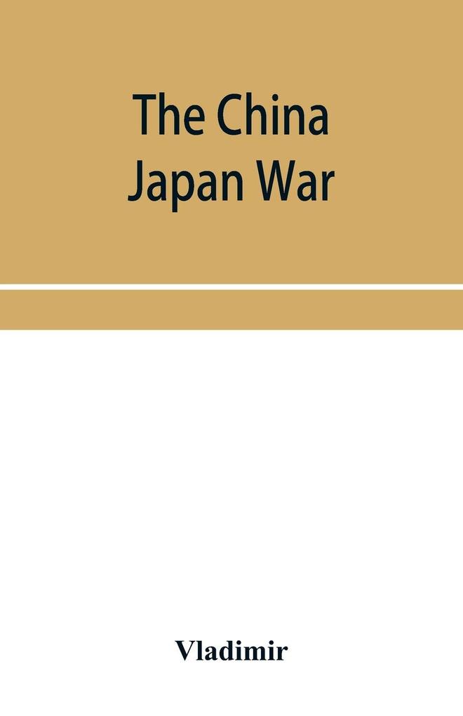 The China Japan War; Compiled from Japanese Chinese and Foreign Sources