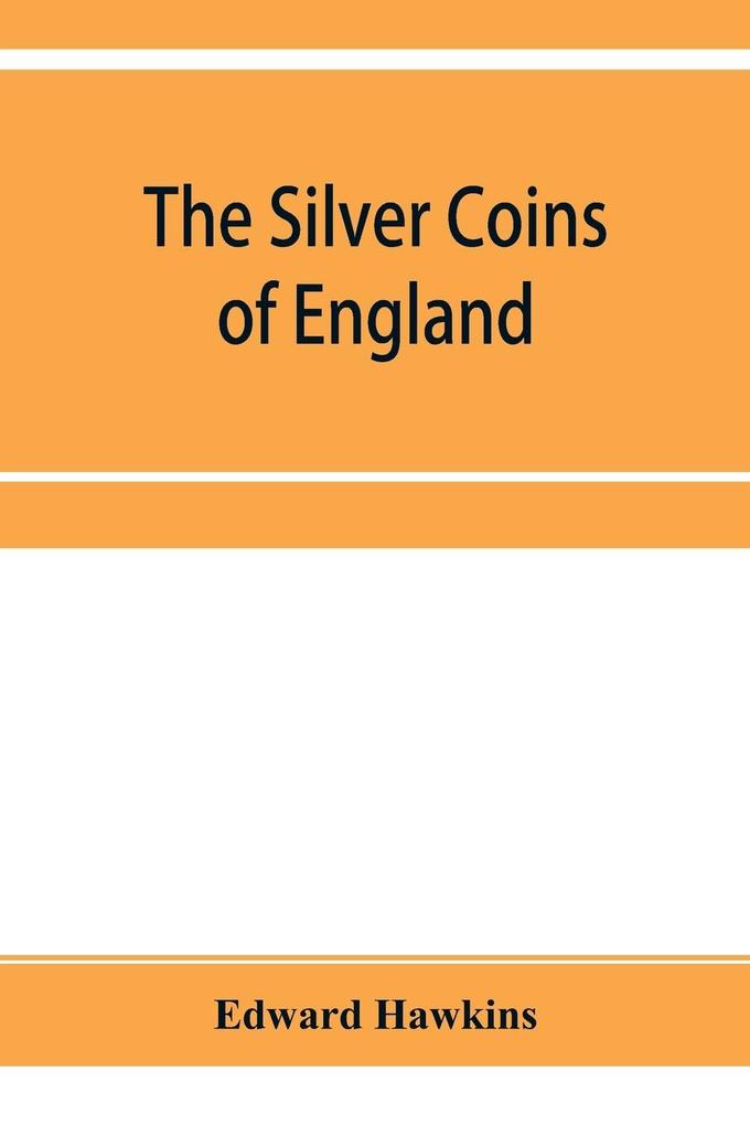 The silver coins of England arranged and described; with remarks on British money previous to the Saxon dynasties