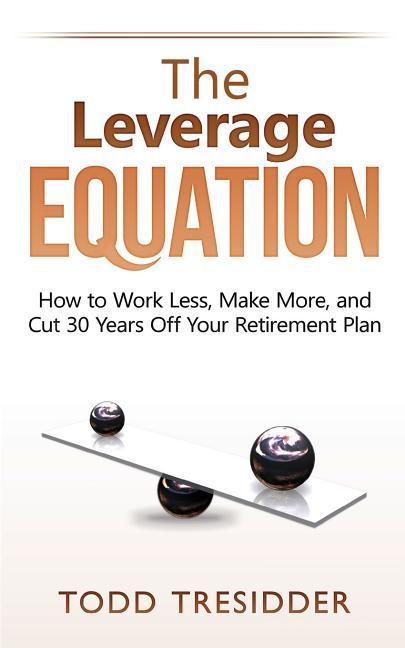 The Leverage Equation: How to Work Less Make More and Cut 30 Years Off Your Retirement Plan