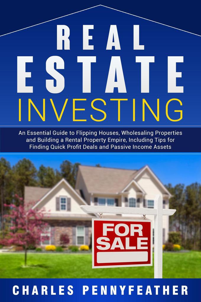 Real Estate Investing: An Essential Guide to Flipping Houses Wholesaling Properties and Building a Rental Property Empire Including Tips for Finding Quick Profit Deals and Passive Income Assets