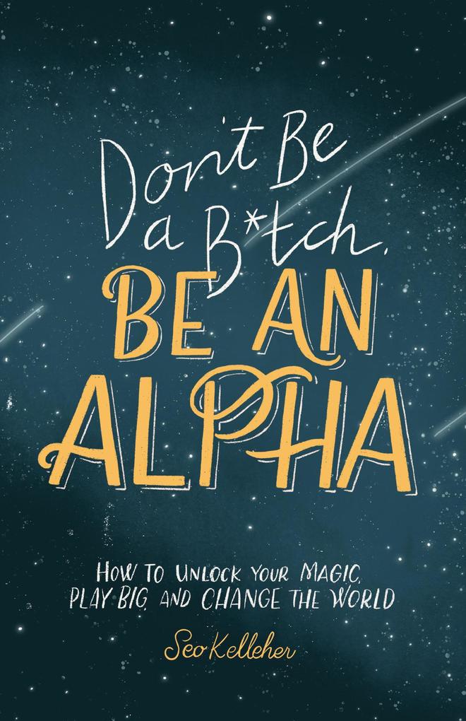 Don‘t Be a B*tch Be an Alpha: How to Unlock Your Magic Play Big and Change the World