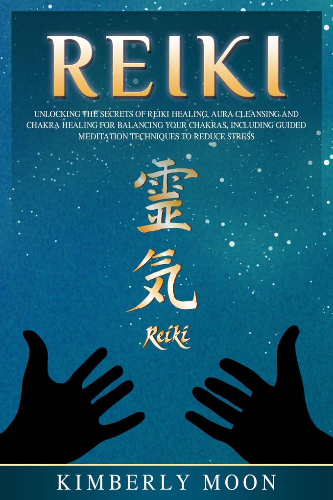 Reiki: Unlocking the Secrets of Reiki Healing Aura Cleansing and Chakra Healing for Balancing Your Chakras Including Guided Meditation Techniques to Reduce Stress