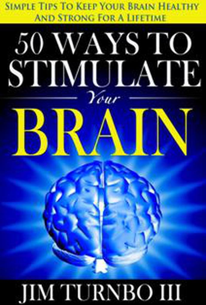50 Ways To Stimulate Your Brain: Simple Tips To Keep Your Brain Healthy and Strong For A Lifetime