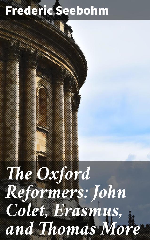 The Oxford Reformers: John Colet Erasmus and Thomas More