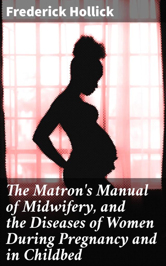 The Matron‘s Manual of Midwifery and the Diseases of Women During Pregnancy and in Childbed
