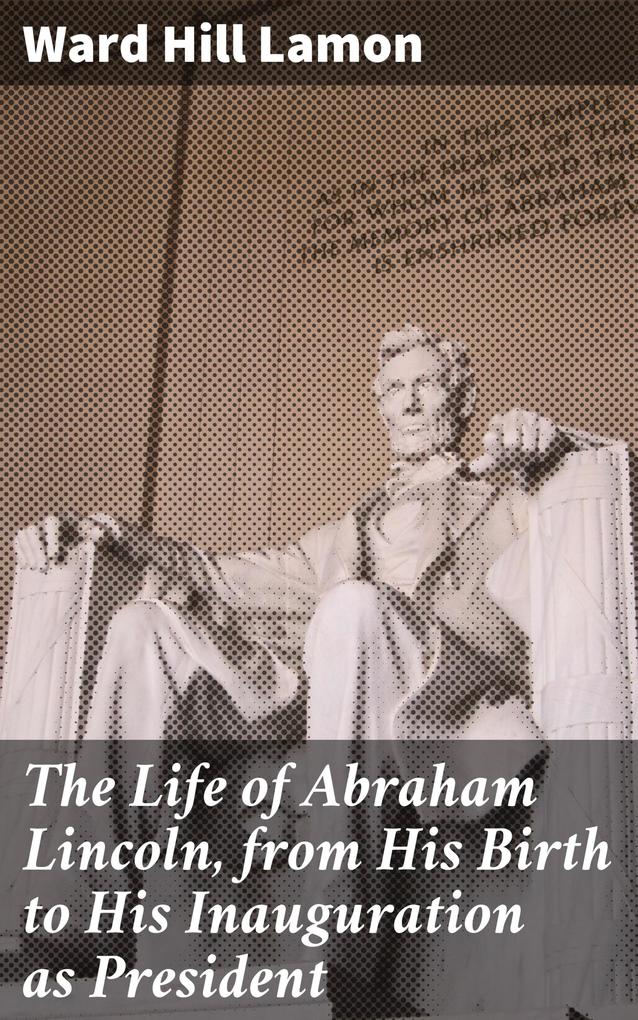The Life of Abraham Lincoln from His Birth to His Inauguration as President