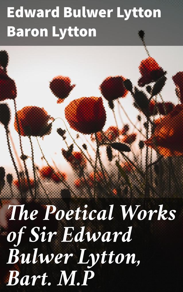 The Poetical Works of Sir Edward Bulwer Lytton Bart. M.P