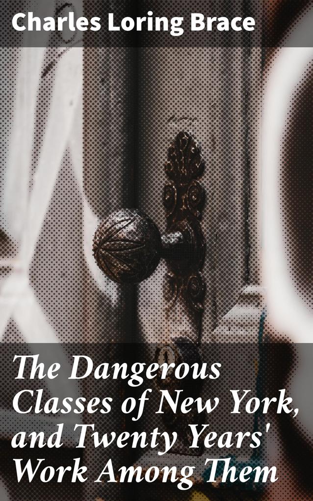 The Dangerous Classes of New York and Twenty Years‘ Work Among Them